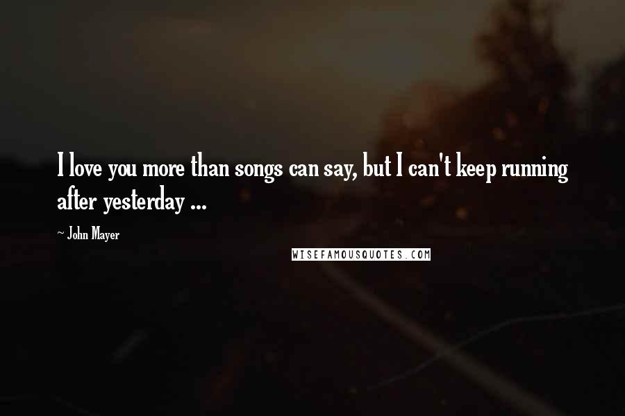 John Mayer Quotes: I love you more than songs can say, but I can't keep running after yesterday ...