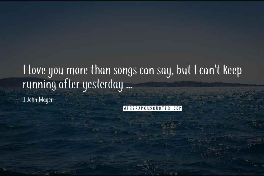 John Mayer Quotes: I love you more than songs can say, but I can't keep running after yesterday ...