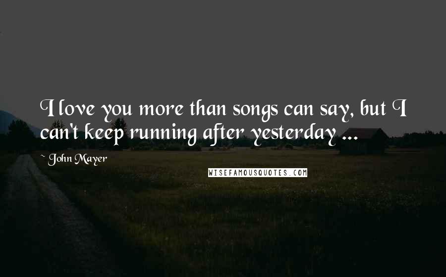 John Mayer Quotes: I love you more than songs can say, but I can't keep running after yesterday ...
