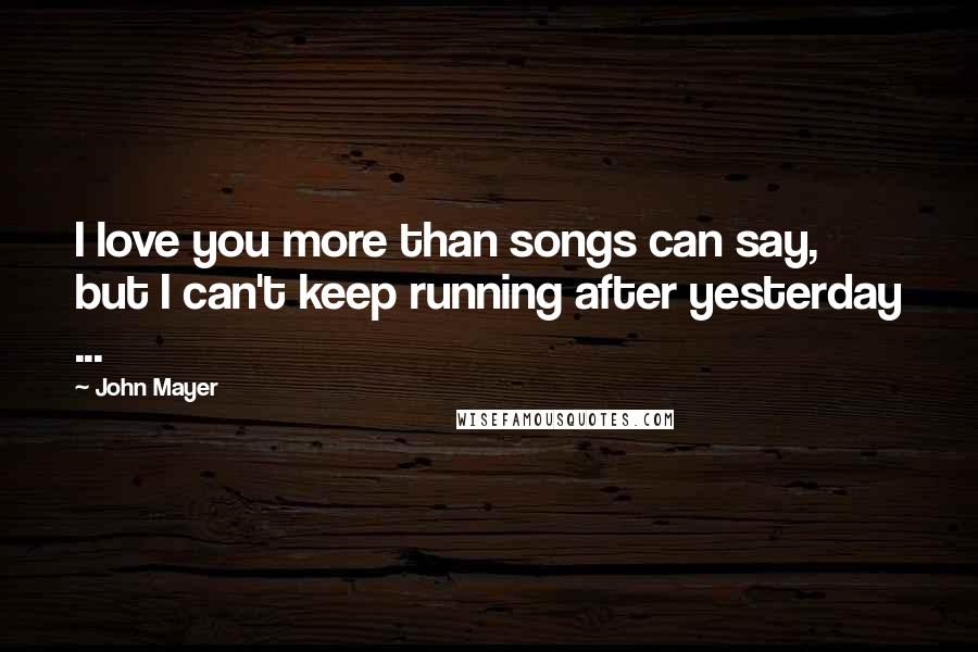 John Mayer Quotes: I love you more than songs can say, but I can't keep running after yesterday ...
