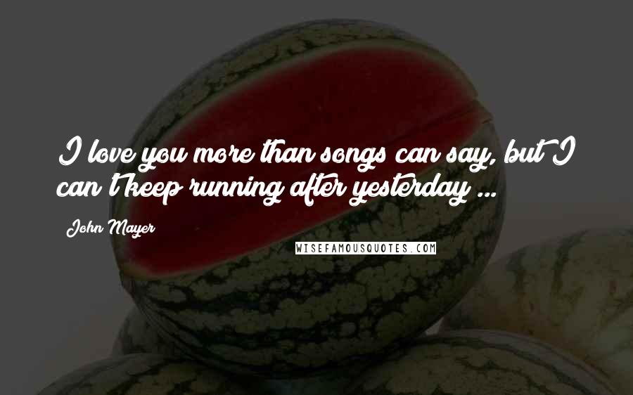 John Mayer Quotes: I love you more than songs can say, but I can't keep running after yesterday ...