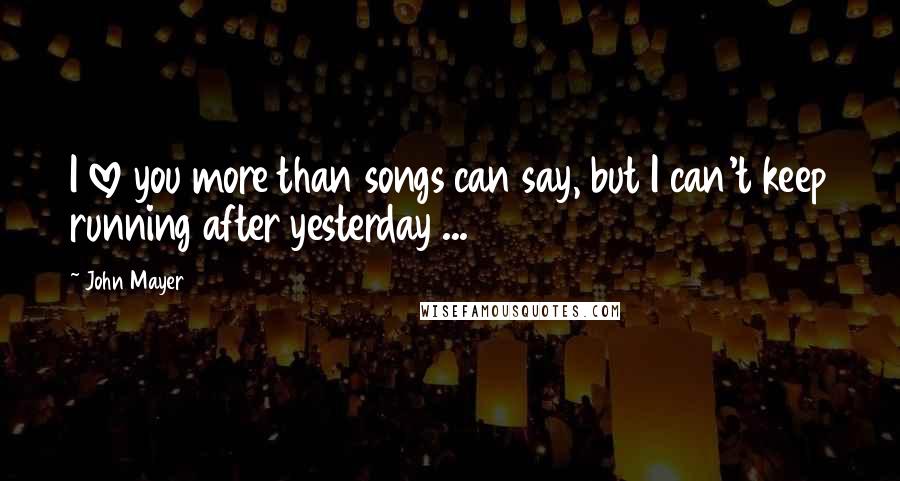 John Mayer Quotes: I love you more than songs can say, but I can't keep running after yesterday ...