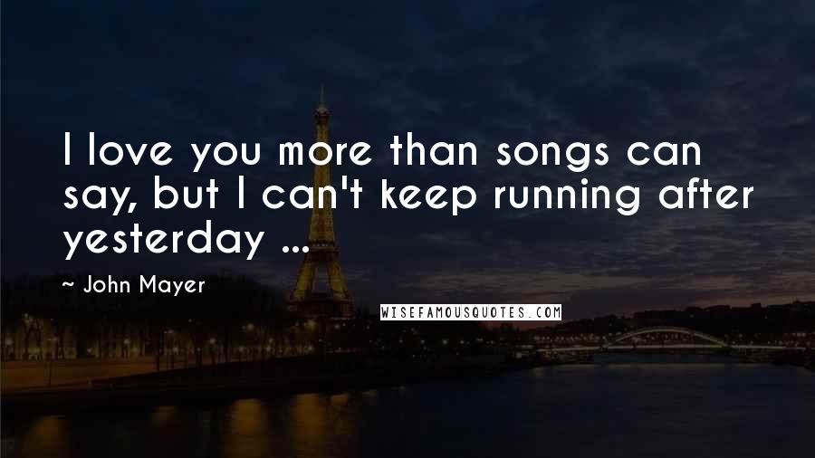 John Mayer Quotes: I love you more than songs can say, but I can't keep running after yesterday ...