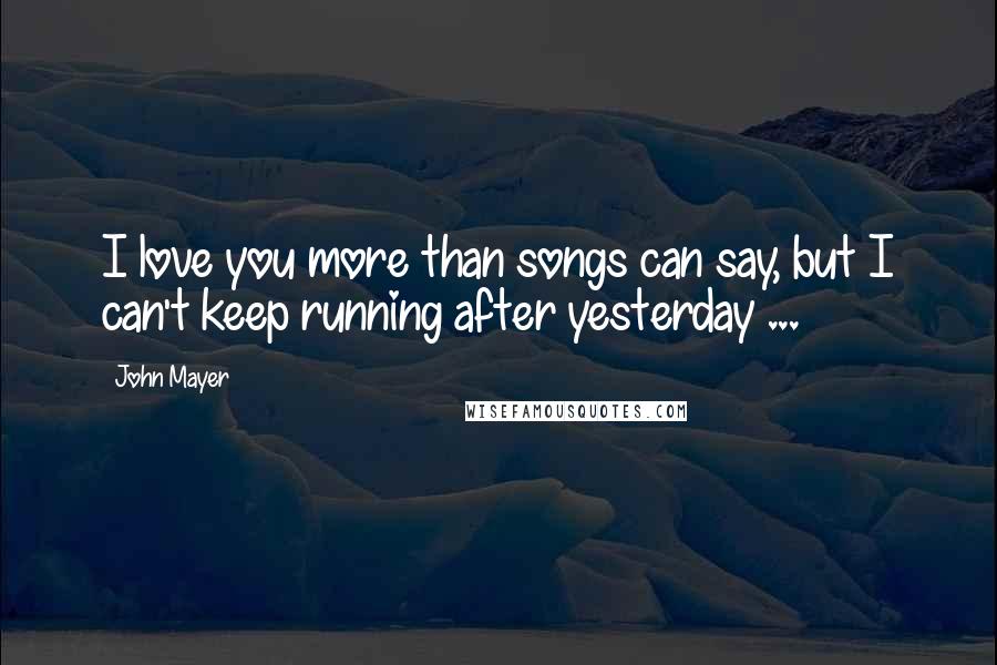 John Mayer Quotes: I love you more than songs can say, but I can't keep running after yesterday ...