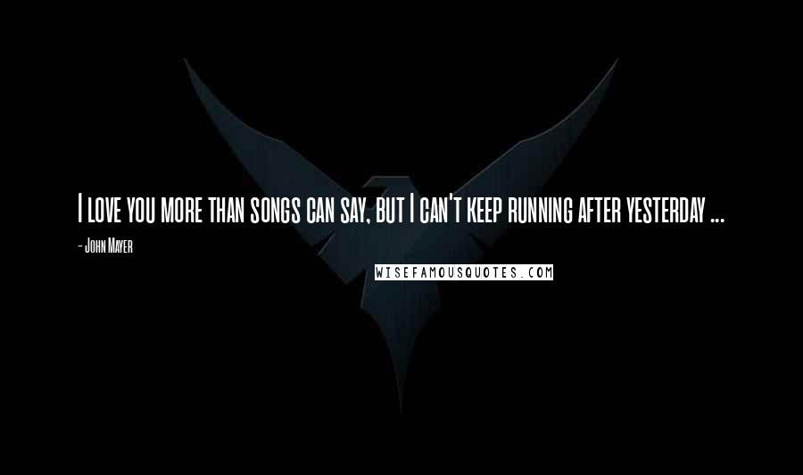 John Mayer Quotes: I love you more than songs can say, but I can't keep running after yesterday ...