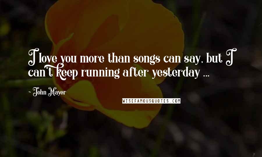 John Mayer Quotes: I love you more than songs can say, but I can't keep running after yesterday ...