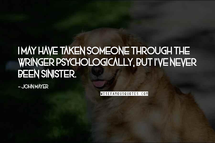 John Mayer Quotes: I may have taken someone through the wringer psychologically, but I've never been sinister.