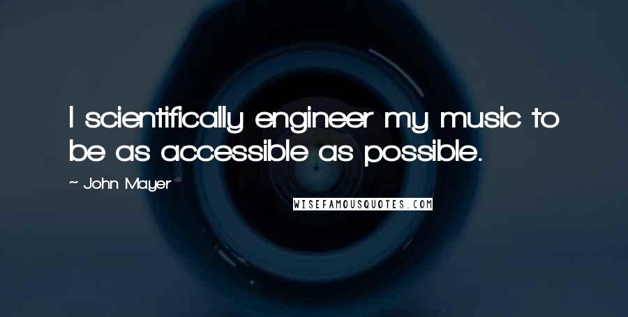 John Mayer Quotes: I scientifically engineer my music to be as accessible as possible.