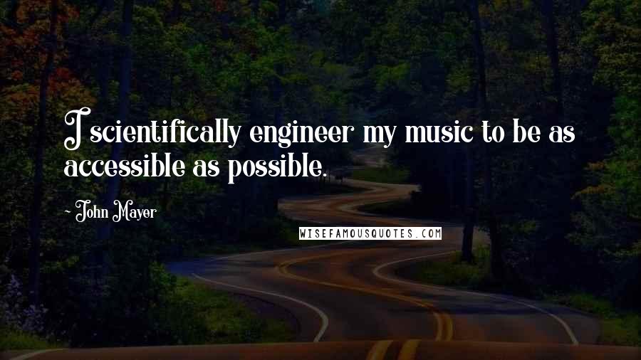 John Mayer Quotes: I scientifically engineer my music to be as accessible as possible.