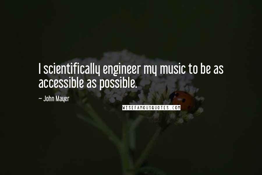 John Mayer Quotes: I scientifically engineer my music to be as accessible as possible.