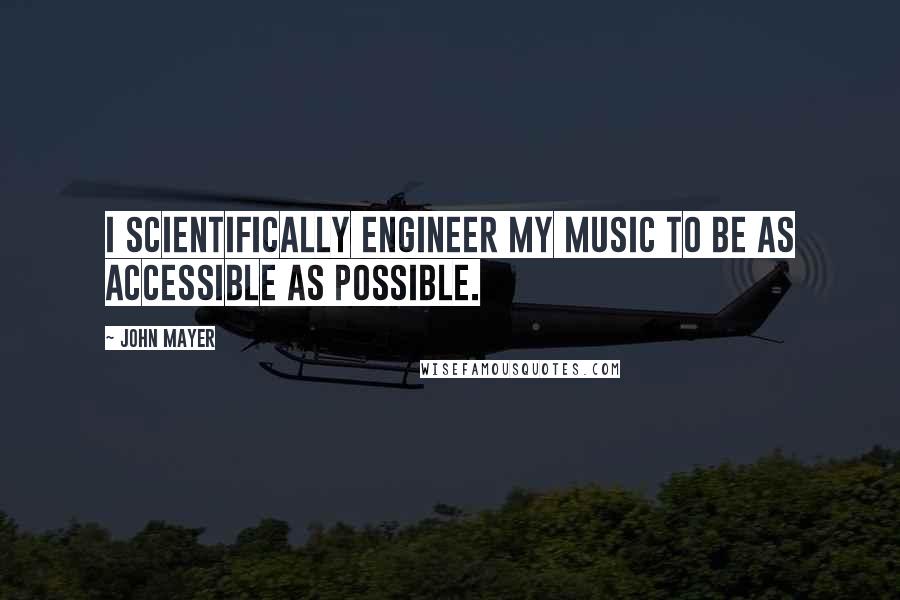 John Mayer Quotes: I scientifically engineer my music to be as accessible as possible.