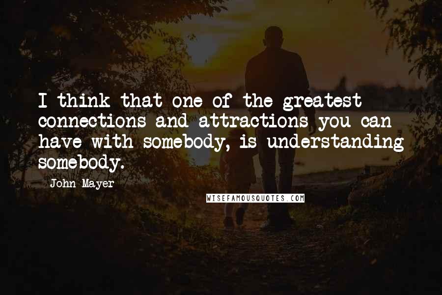 John Mayer Quotes: I think that one of the greatest connections and attractions you can have with somebody, is understanding somebody.