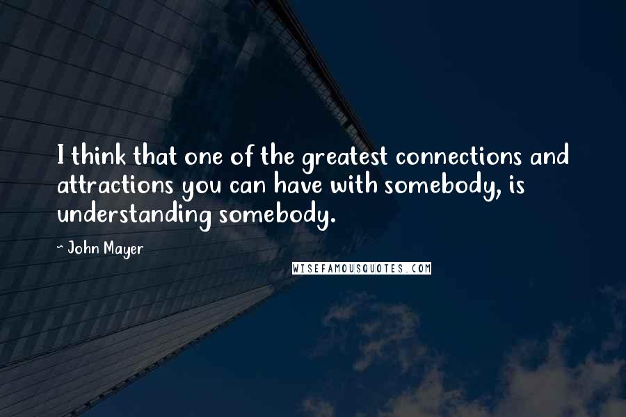 John Mayer Quotes: I think that one of the greatest connections and attractions you can have with somebody, is understanding somebody.