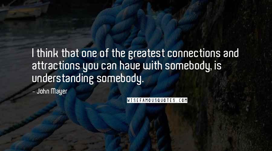 John Mayer Quotes: I think that one of the greatest connections and attractions you can have with somebody, is understanding somebody.