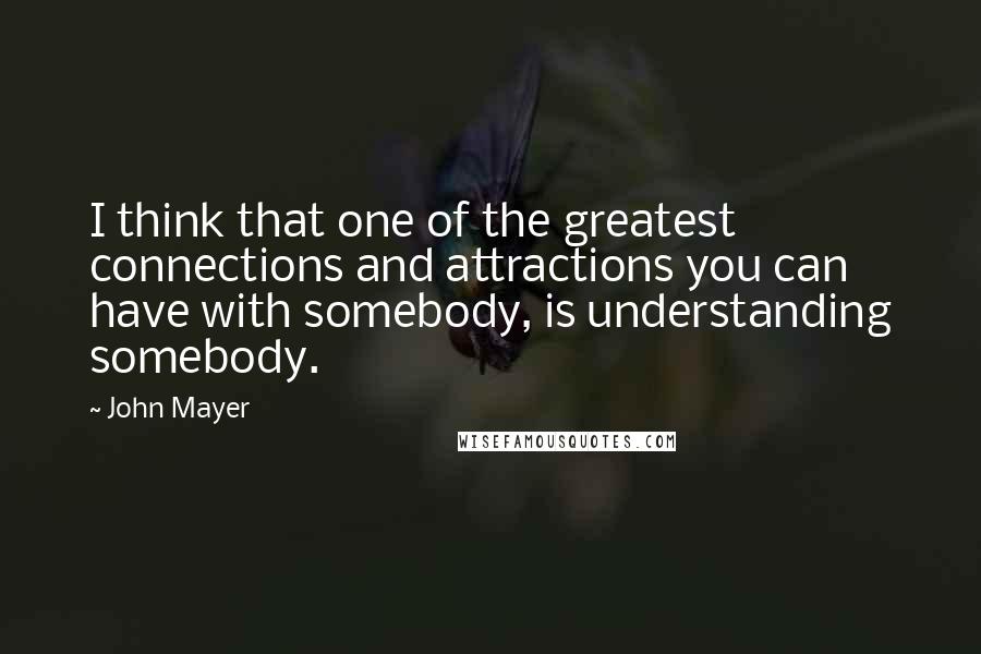 John Mayer Quotes: I think that one of the greatest connections and attractions you can have with somebody, is understanding somebody.
