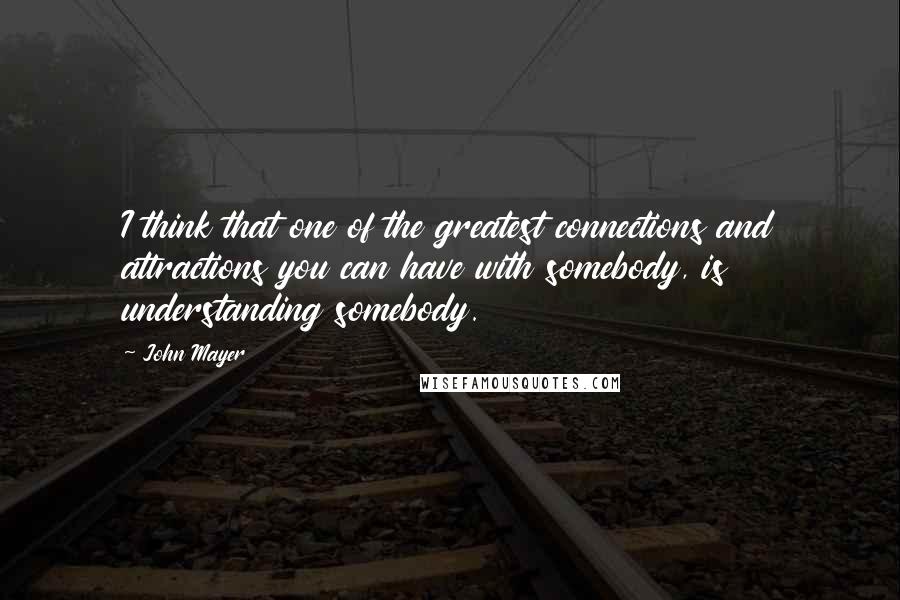 John Mayer Quotes: I think that one of the greatest connections and attractions you can have with somebody, is understanding somebody.