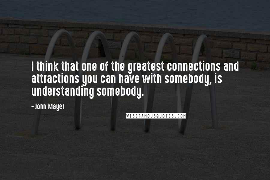 John Mayer Quotes: I think that one of the greatest connections and attractions you can have with somebody, is understanding somebody.