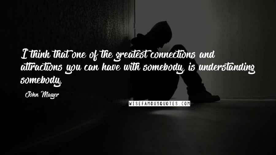 John Mayer Quotes: I think that one of the greatest connections and attractions you can have with somebody, is understanding somebody.