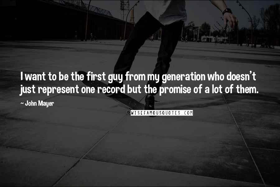 John Mayer Quotes: I want to be the first guy from my generation who doesn't just represent one record but the promise of a lot of them.