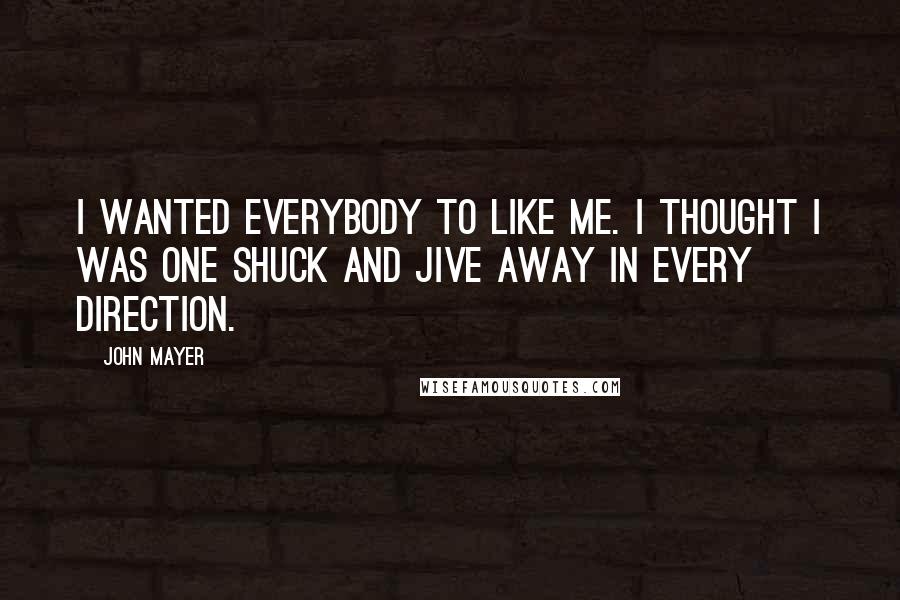 John Mayer Quotes: I wanted everybody to like me. I thought I was one shuck and jive away in every direction.