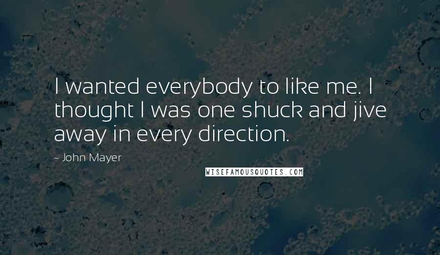 John Mayer Quotes: I wanted everybody to like me. I thought I was one shuck and jive away in every direction.