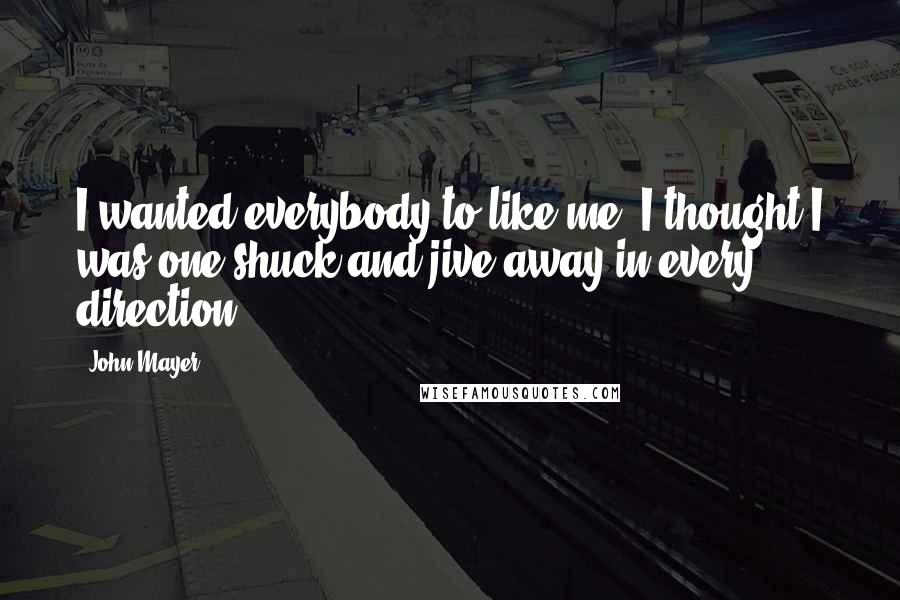 John Mayer Quotes: I wanted everybody to like me. I thought I was one shuck and jive away in every direction.