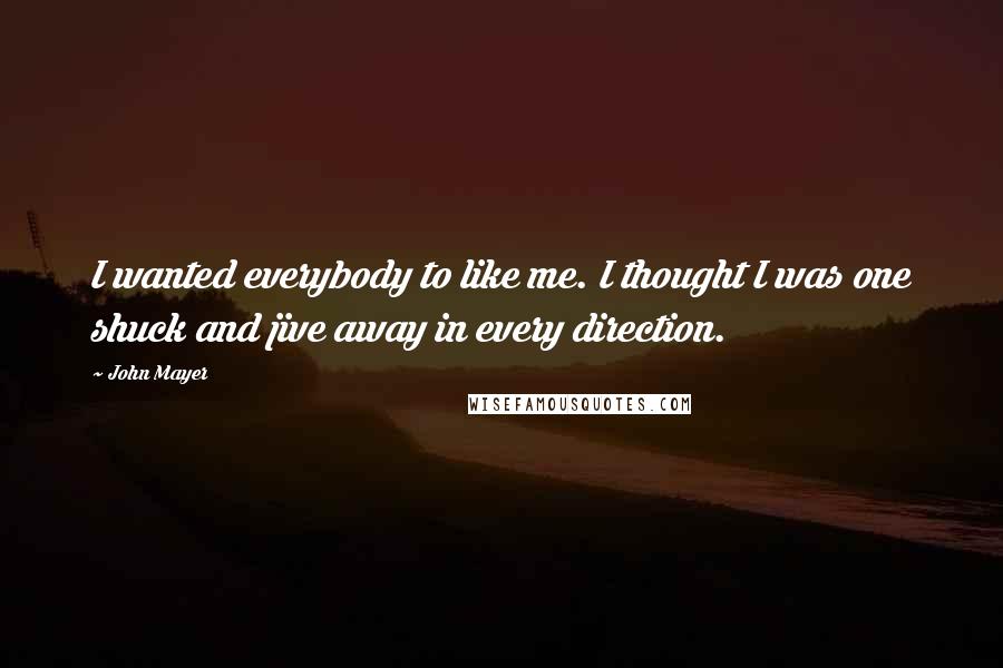 John Mayer Quotes: I wanted everybody to like me. I thought I was one shuck and jive away in every direction.