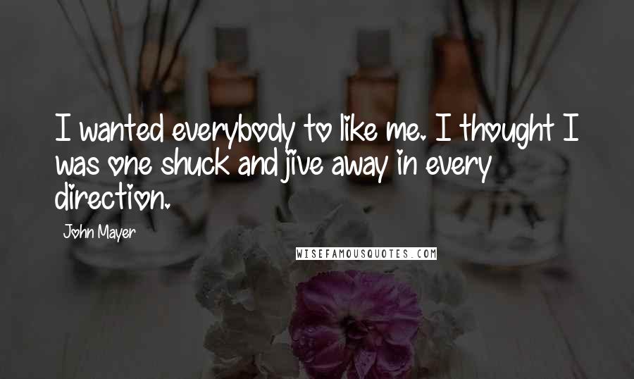 John Mayer Quotes: I wanted everybody to like me. I thought I was one shuck and jive away in every direction.