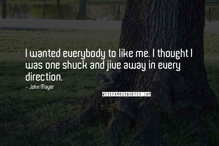 John Mayer Quotes: I wanted everybody to like me. I thought I was one shuck and jive away in every direction.