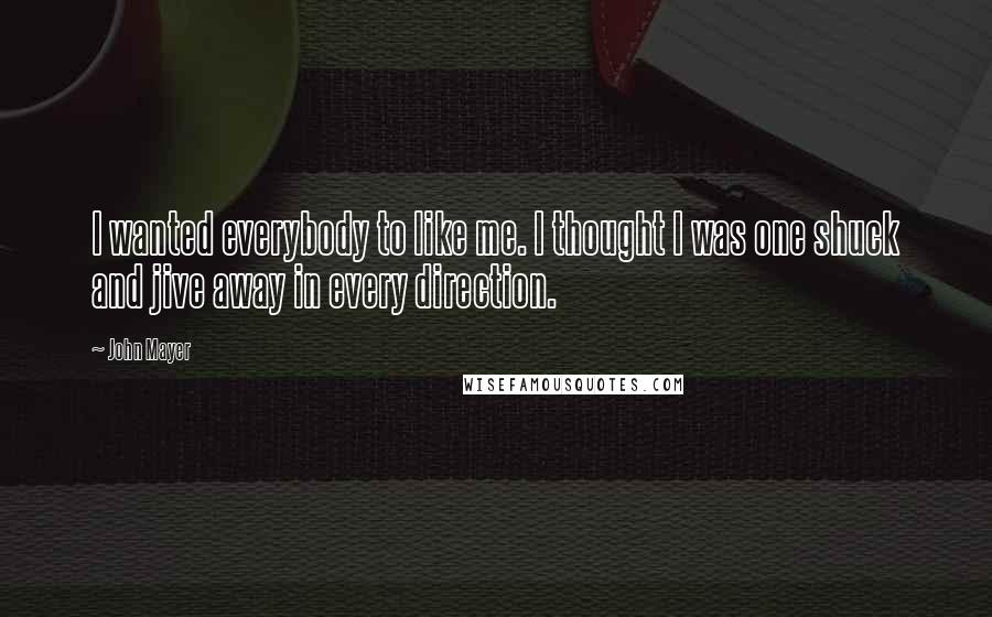 John Mayer Quotes: I wanted everybody to like me. I thought I was one shuck and jive away in every direction.