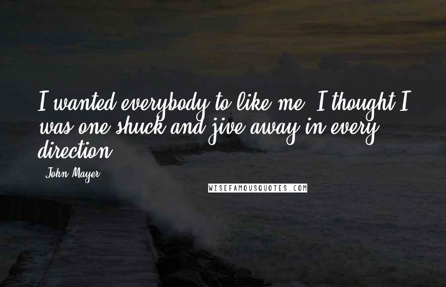 John Mayer Quotes: I wanted everybody to like me. I thought I was one shuck and jive away in every direction.