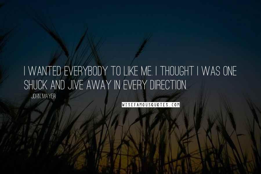 John Mayer Quotes: I wanted everybody to like me. I thought I was one shuck and jive away in every direction.