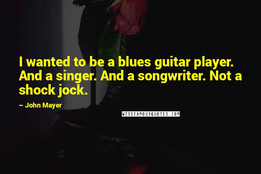 John Mayer Quotes: I wanted to be a blues guitar player. And a singer. And a songwriter. Not a shock jock.