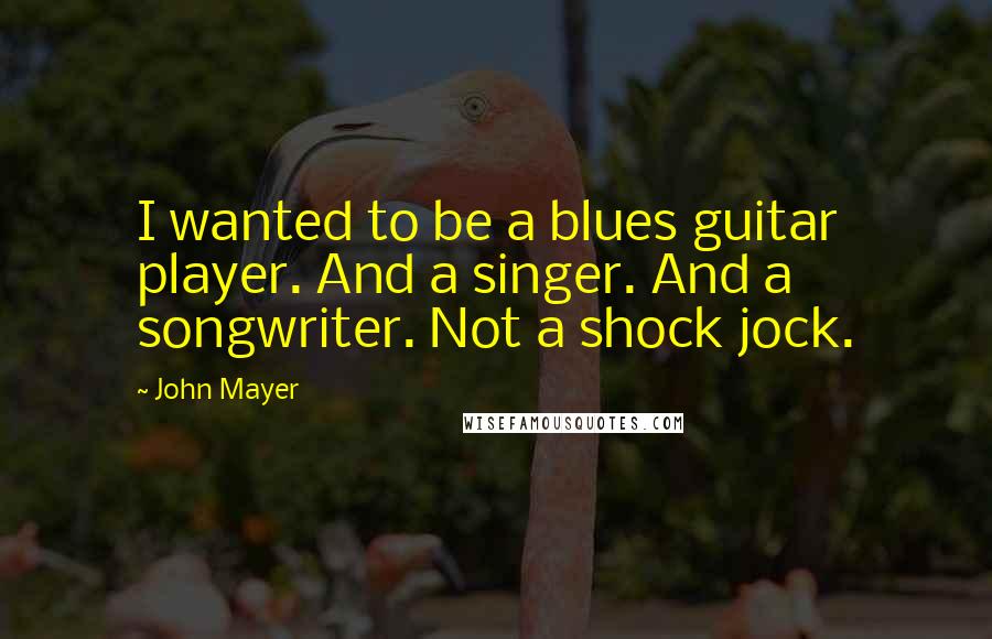 John Mayer Quotes: I wanted to be a blues guitar player. And a singer. And a songwriter. Not a shock jock.