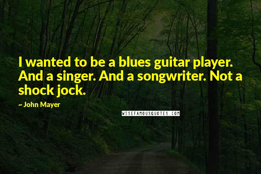 John Mayer Quotes: I wanted to be a blues guitar player. And a singer. And a songwriter. Not a shock jock.