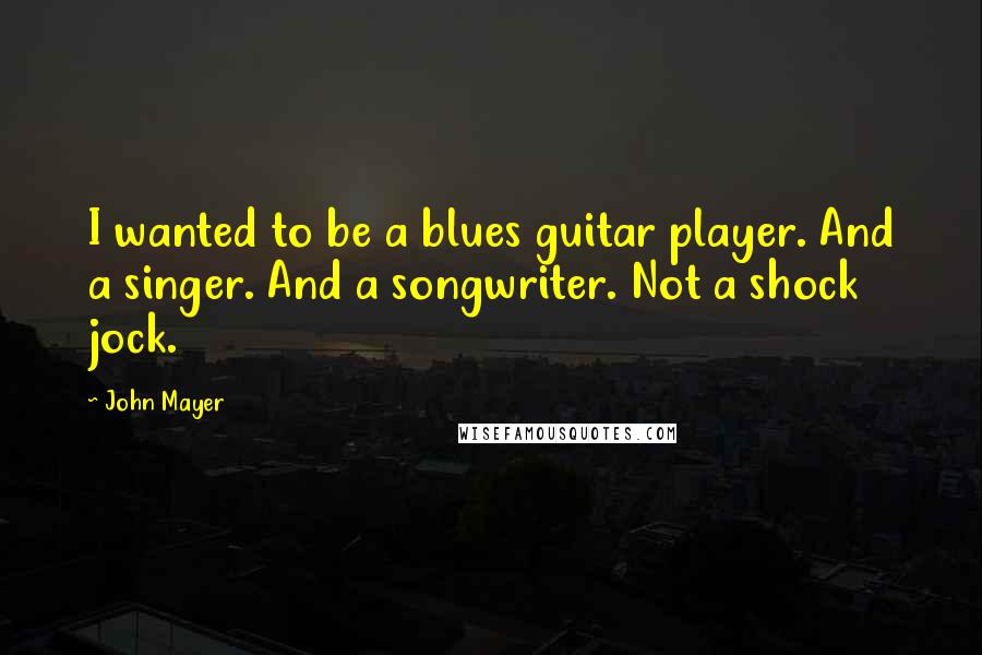 John Mayer Quotes: I wanted to be a blues guitar player. And a singer. And a songwriter. Not a shock jock.