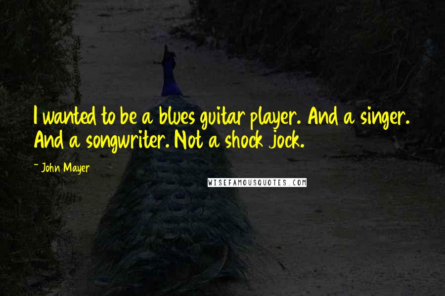 John Mayer Quotes: I wanted to be a blues guitar player. And a singer. And a songwriter. Not a shock jock.