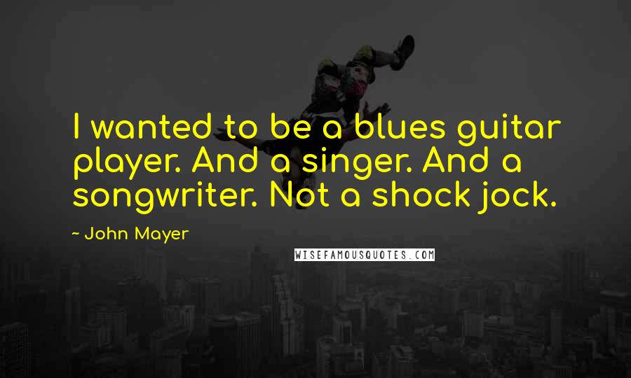 John Mayer Quotes: I wanted to be a blues guitar player. And a singer. And a songwriter. Not a shock jock.