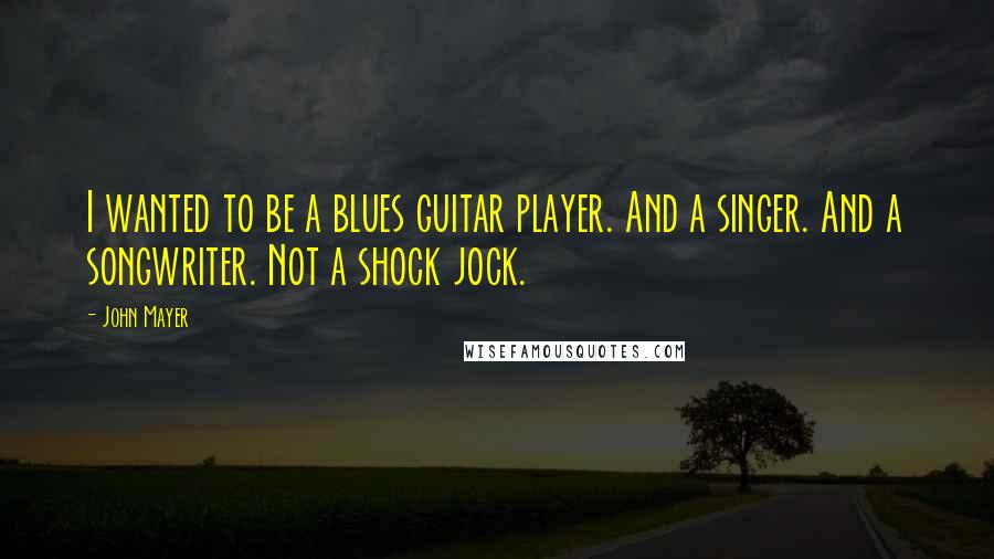 John Mayer Quotes: I wanted to be a blues guitar player. And a singer. And a songwriter. Not a shock jock.