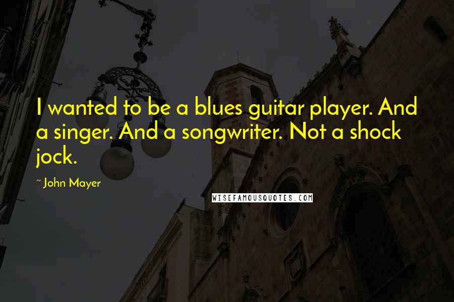 John Mayer Quotes: I wanted to be a blues guitar player. And a singer. And a songwriter. Not a shock jock.