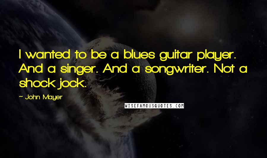 John Mayer Quotes: I wanted to be a blues guitar player. And a singer. And a songwriter. Not a shock jock.