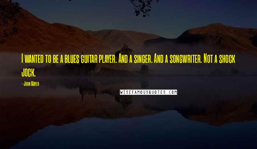 John Mayer Quotes: I wanted to be a blues guitar player. And a singer. And a songwriter. Not a shock jock.