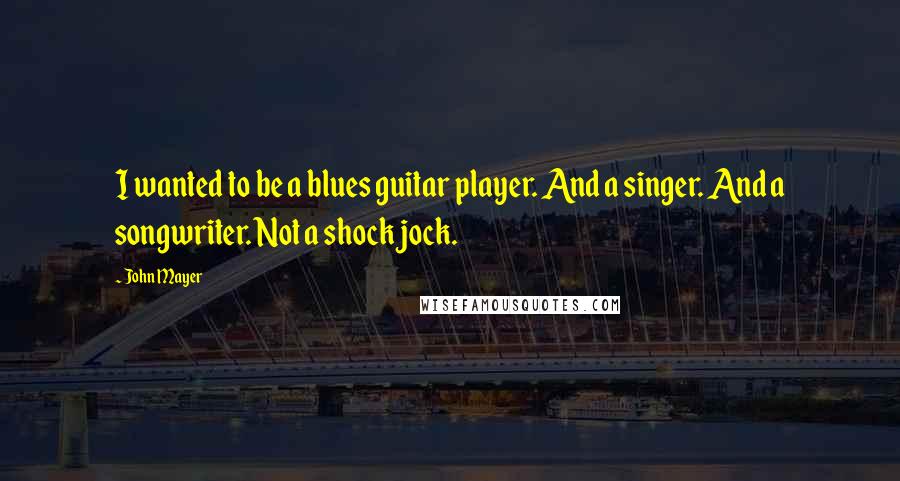 John Mayer Quotes: I wanted to be a blues guitar player. And a singer. And a songwriter. Not a shock jock.