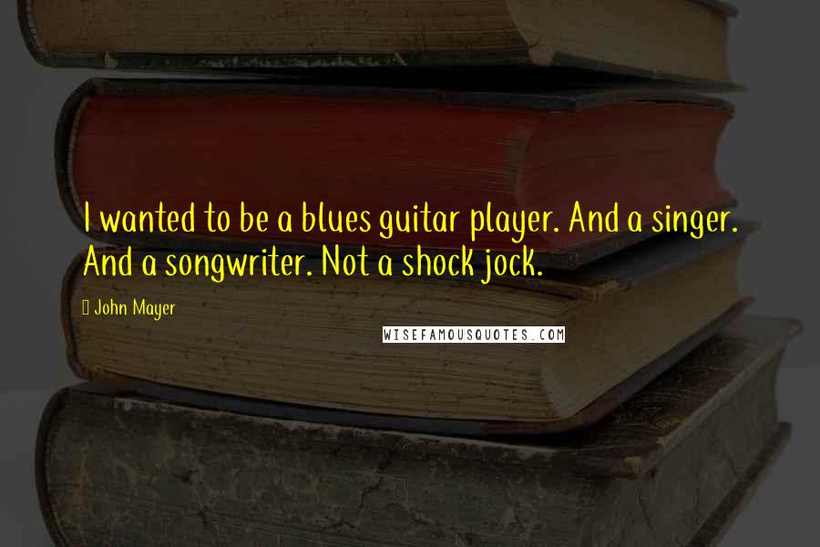 John Mayer Quotes: I wanted to be a blues guitar player. And a singer. And a songwriter. Not a shock jock.