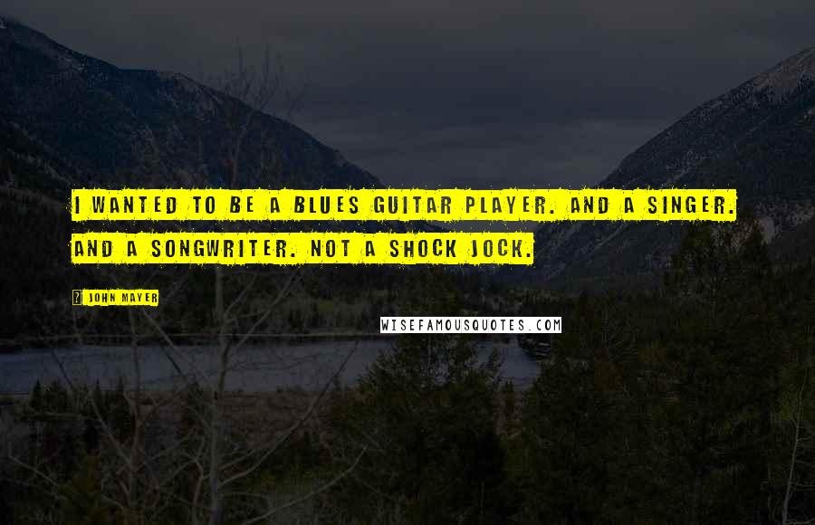 John Mayer Quotes: I wanted to be a blues guitar player. And a singer. And a songwriter. Not a shock jock.