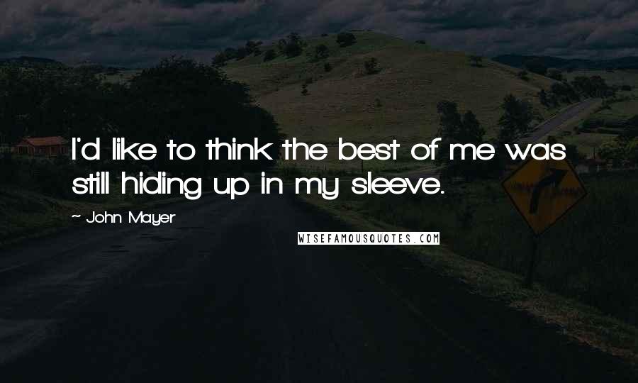 John Mayer Quotes: I'd like to think the best of me was still hiding up in my sleeve.