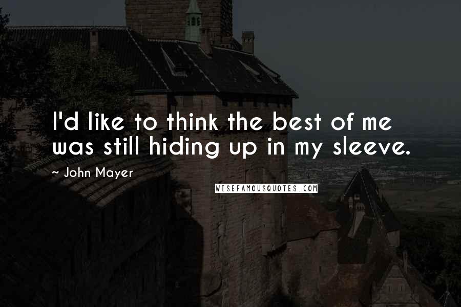 John Mayer Quotes: I'd like to think the best of me was still hiding up in my sleeve.