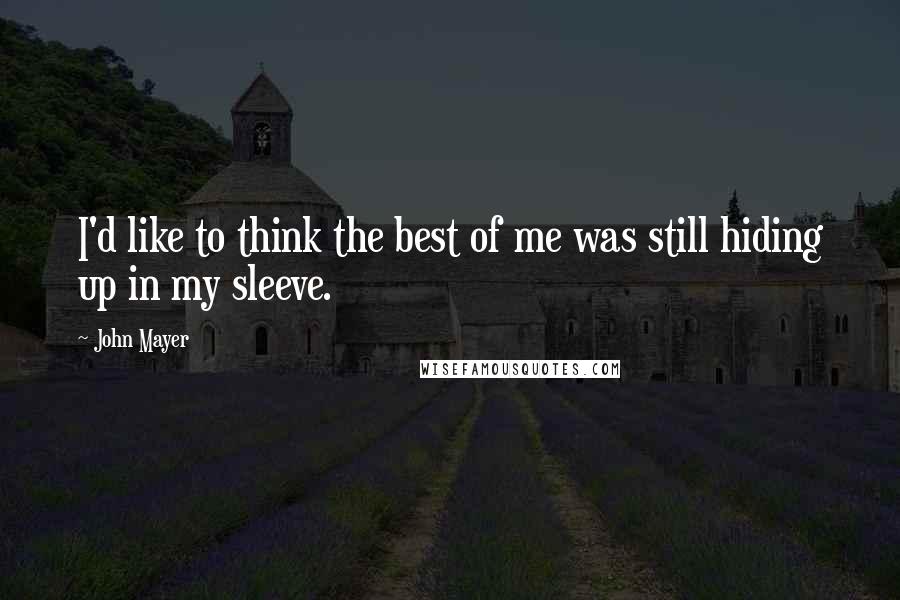 John Mayer Quotes: I'd like to think the best of me was still hiding up in my sleeve.