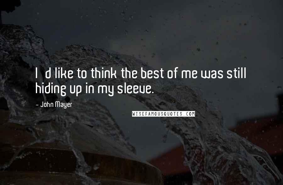 John Mayer Quotes: I'd like to think the best of me was still hiding up in my sleeve.