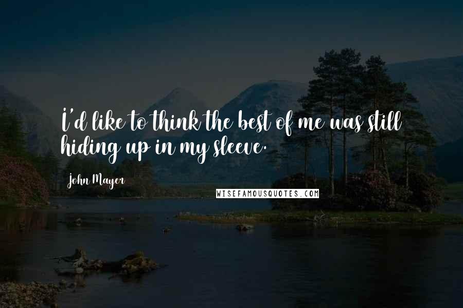 John Mayer Quotes: I'd like to think the best of me was still hiding up in my sleeve.